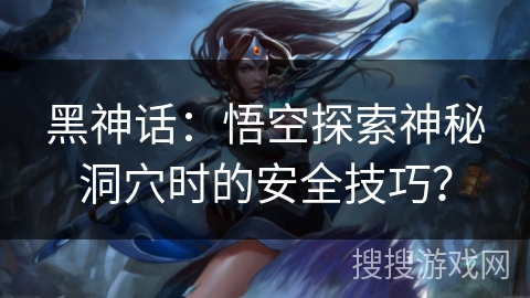 黑神话：悟空探索神秘洞穴时的安全技巧？