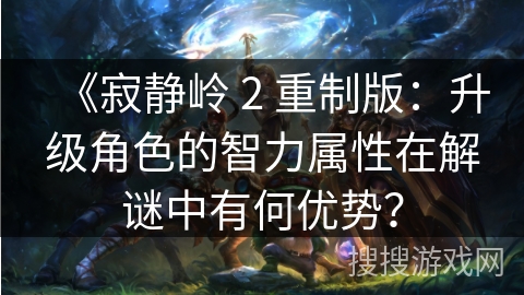 《寂静岭 2 重制版：升级角色的智力属性在解谜中有何优势？