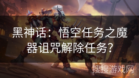 黑神话：悟空任务之魔器诅咒解除任务？
