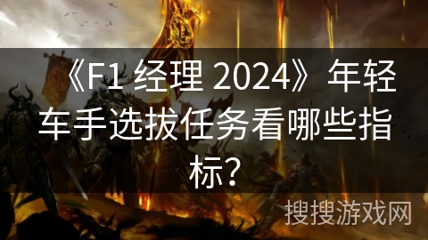 《F1 经理 2024》年轻车手选拔任务看哪些指标？