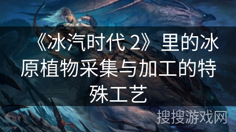 《冰汽时代 2》里的冰原植物采集与加工的特殊工艺