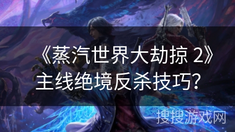 《蒸汽世界大劫掠 2》主线绝境反杀技巧？