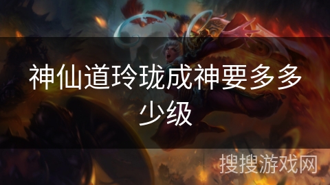 神仙道玲珑成神要多多少级