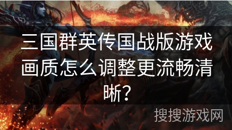 三国群英传国战版游戏画质怎么调整更流畅清晰？