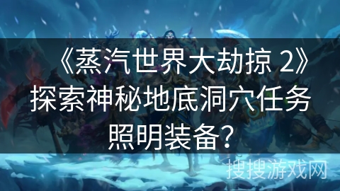 《蒸汽世界大劫掠 2》探索神秘地底洞穴任务照明装备？