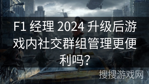 F1 经理 2024 升级后游戏内社交群组管理更便利吗？