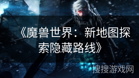 《魔兽世界：新地图探索隐藏路线》
