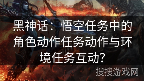 黑神话：悟空任务中的角色动作任务动作与环境任务互动？