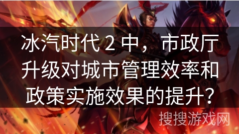 冰汽时代 2 中，市政厅升级对城市管理效率和政策实施效果的提升？