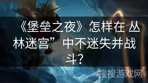 《堡垒之夜》怎样在 丛林迷宫”中不迷失并战斗? 《堡垒之夜》怎样在 丛林迷宫”中不迷失并战斗?