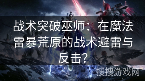 战术突破巫师：在魔法雷暴荒原的战术避雷与反击？