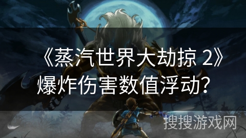 《蒸汽世界大劫掠 2》爆炸伤害数值浮动？