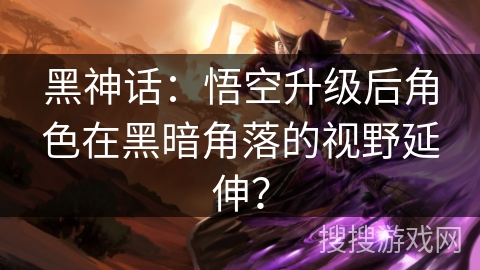 黑神话：悟空升级后角色在黑暗角落的视野延伸？