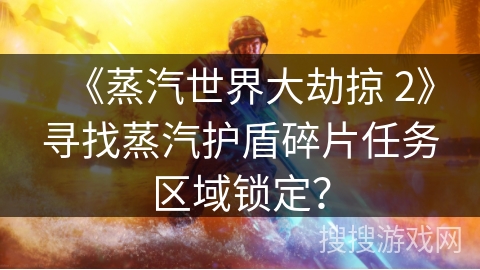 《蒸汽世界大劫掠 2》寻找蒸汽护盾碎片任务区域锁定? 《蒸汽世界大劫掠 2》寻找蒸汽护盾碎片任务区域锁定?