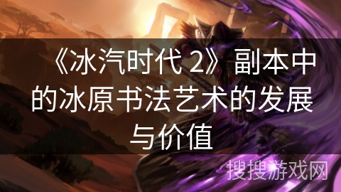 《冰汽时代 2》副本中的冰原书法艺术的发展与价值