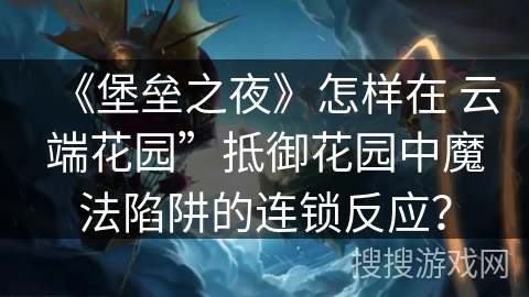 《堡垒之夜》怎样在 云端花园”抵御花园中魔法陷阱的连锁反应？