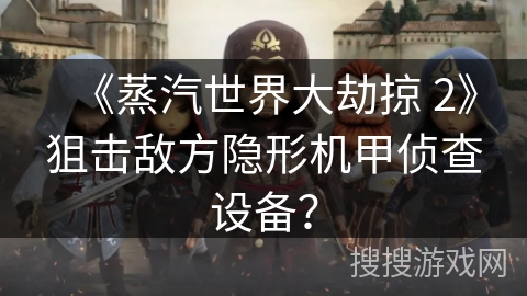 《蒸汽世界大劫掠 2》狙击敌方隐形机甲侦查设备？