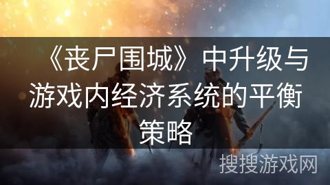 《丧尸围城》中升级与游戏内经济系统的平衡策略 《丧尸围城》中升级与游戏内经济系统的平衡策略