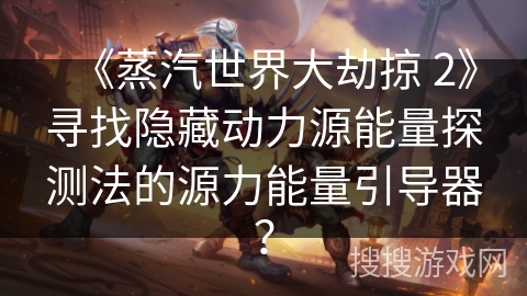 《蒸汽世界大劫掠 2》寻找隐藏动力源能量探测法的源力能量引导器？