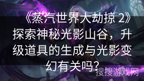 《蒸汽世界大劫掠 2》探索神秘光影山谷,升级道具的生成与光影变幻有关吗? 《蒸汽世界大劫掠 2》探索神秘光影山谷,升级道具的生成与光影变幻有关吗?