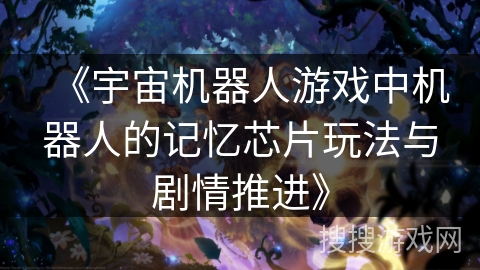 《宇宙机器人游戏中机器人的记忆芯片玩法与剧情推进》