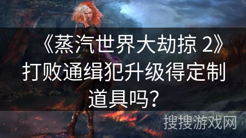 《蒸汽世界大劫掠 2》打败通缉犯升级得定制道具吗？