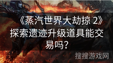《蒸汽世界大劫掠 2》探索遗迹升级道具能交易吗？