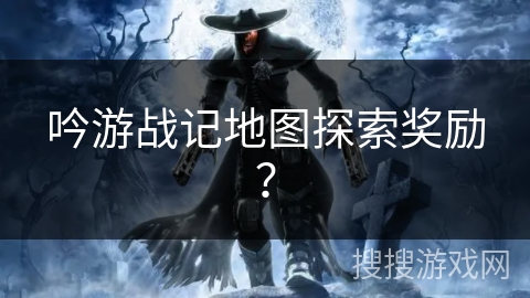 吟游战记地图探索奖励? 吟游战记地图探索奖励?