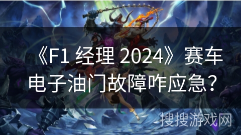 《F1 经理 2024》赛车电子油门故障咋应急? 《F1 经理 2024》赛车电子油门故障咋应急?