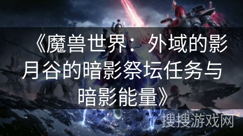 《魔兽世界:外域的影月谷的暗影祭坛任务与暗影能量》 《魔兽世界:外域的影月谷的暗影祭坛任务与暗影能量》