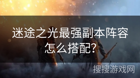 迷途之光最强副本阵容怎么搭配？