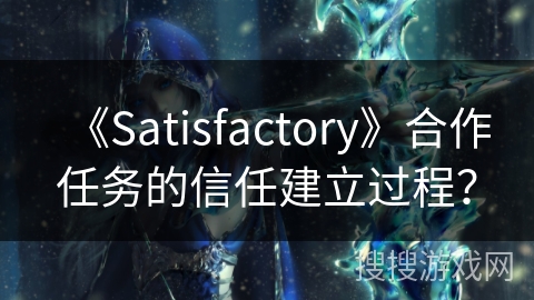 《Satisfactory》合作任务的信任建立过程? 《Satisfactory》合作任务的信任建立过程?