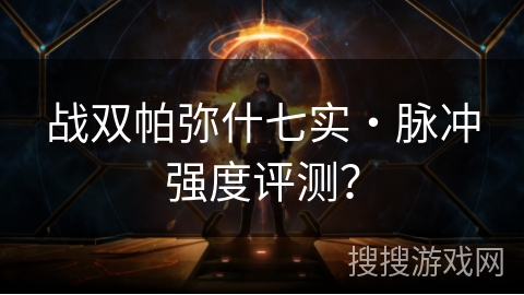 战双帕弥什七实・脉冲强度评测? 战双帕弥什七实・脉冲强度评测?