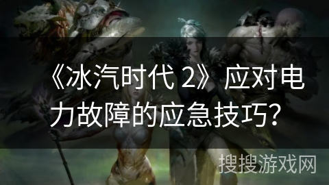 《冰汽时代 2》应对电力故障的应急技巧？