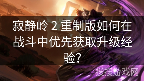 寂静岭 2 重制版如何在战斗中优先获取升级经验? 寂静岭 2 重制版如何在战斗中优先获取升级经验?