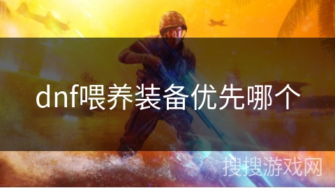 dnf喂养装备优先哪个 dnf喂养装备优先哪个