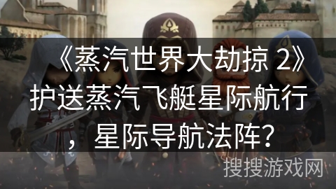 《蒸汽世界大劫掠 2》护送蒸汽飞艇星际航行,星际导航法阵? 《蒸汽世界大劫掠 2》护送蒸汽飞艇星际航行,星际导航法阵?