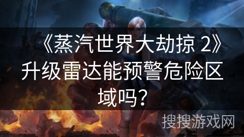《蒸汽世界大劫掠 2》升级雷达能预警危险区域吗? 《蒸汽世界大劫掠 2》升级雷达能预警危险区域吗?