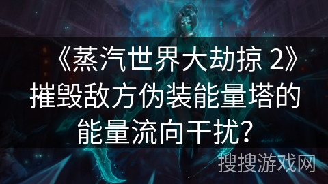 《蒸汽世界大劫掠 2》摧毁敌方伪装能量塔的能量流向干扰? 《蒸汽世界大劫掠 2》摧毁敌方伪装能量塔的能量流向干扰?