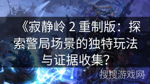 《寂静岭 2 重制版:探索警局场景的独特玩法与证据收集? 《寂静岭 2 重制版:探索警局场景的独特玩法与证据收集?