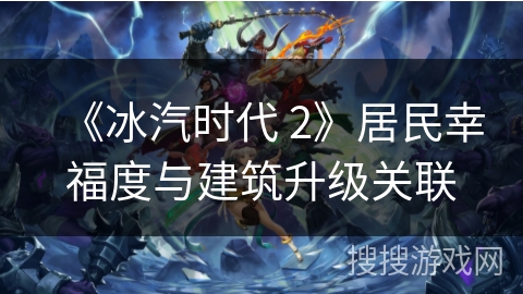 《冰汽时代 2》居民幸福度与建筑升级关联