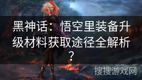 黑神话：悟空里装备升级材料获取途径全解析？