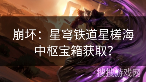 崩坏:星穹铁道星槎海中枢宝箱获取? 崩坏:星穹铁道星槎海中枢宝箱获取?