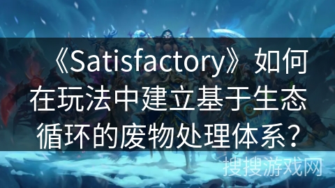 《Satisfactory》如何在玩法中建立基于生态循环的废物处理体系? 《Satisfactory》如何在玩法中建立基于生态循环的废物处理体系?