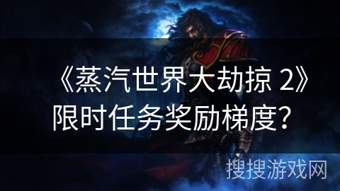 《蒸汽世界大劫掠 2》限时任务奖励梯度？