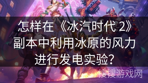 怎样在《冰汽时代 2》副本中利用冰原的风力进行发电实验？