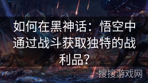 如何在黑神话:悟空中通过战斗获取独特的战利品? 如何在黑神话:悟空中通过战斗获取独特的战利品?
