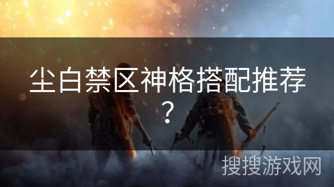 尘白禁区神格搭配推荐？