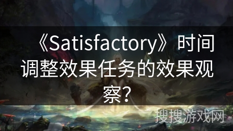 《Satisfactory》时间调整效果任务的效果观察? 《Satisfactory》时间调整效果任务的效果观察?