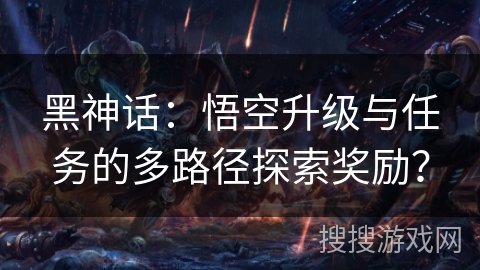 黑神话：悟空升级与任务的多路径探索奖励？